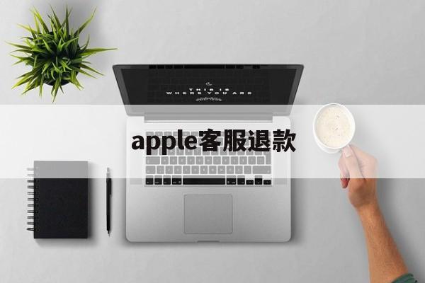 apple客服退款(苹果客服app store退款)