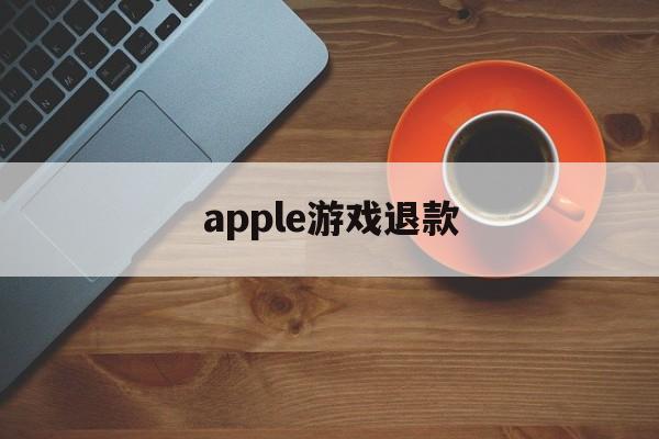 apple游戏退款(apple游戏退款会回收游戏嘛)