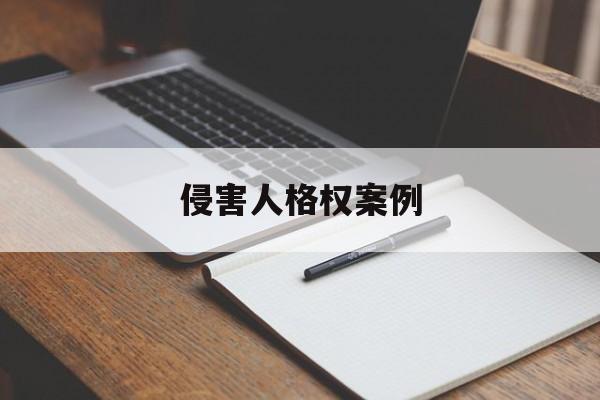 侵害人格权案例(侵犯人格权的民事法律责任有哪些)