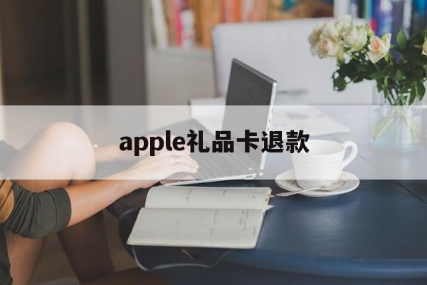 apple礼品卡退款(apple礼品卡退款了会怎么样吗)