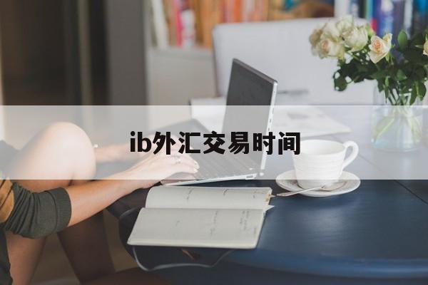 ib外汇交易时间(外汇ib业务合法吗)