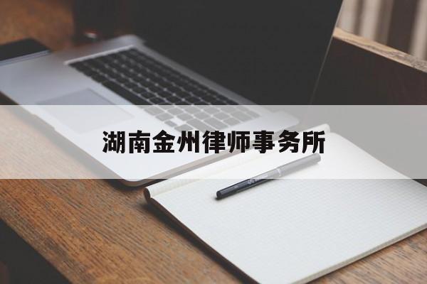 湖南金州律师事务所(湖南金州律师事务所排名)