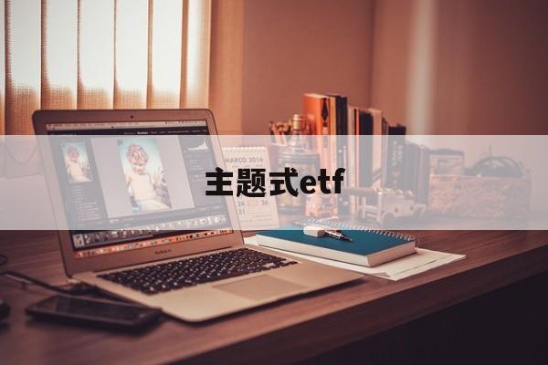 主题式etf(主题式教学的发展起源于哪个时期)